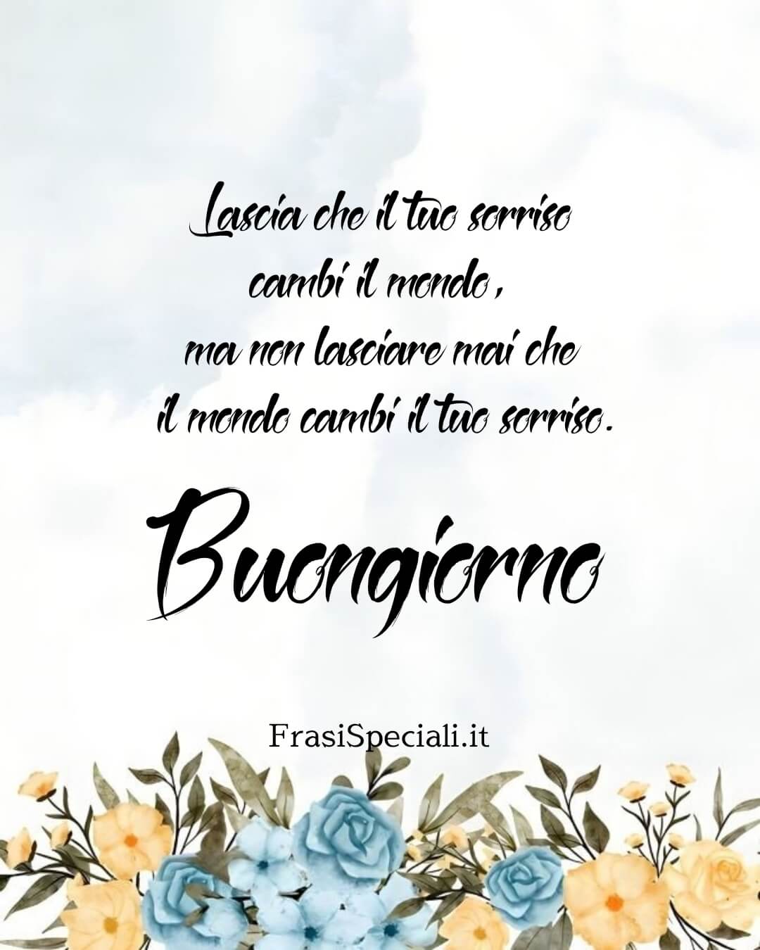 Lascia che il tuo sorriso cambi il mondo, ma non lasciare mai che il mondo cambi il tuo sorriso.
Buongiorno